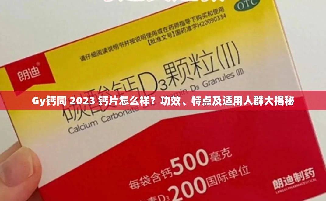 Gy钙同 2023 钙片怎么样？功效、特点及适用人群大揭秘