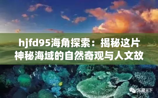 hjfd95海角探索：揭秘这片神秘海域的自然奇观与人文故事