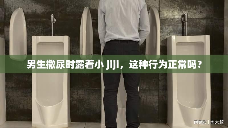 男生撒尿时露着小 jiji，这种行为正常吗？