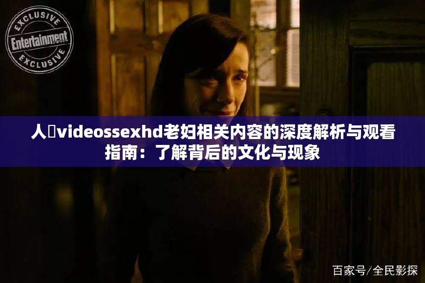 人獸videossexhd老妇相关内容的深度解析与观看指南：了解背后的文化与现象