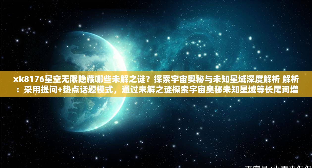 xk8176星空无限隐藏哪些未解之谜？探索宇宙奥秘与未知星域深度解析 解析：采用提问+热点话题模式，通过未解之谜探索宇宙奥秘未知星域等长尾词增强自然搜索关联度，完整保留原关键词同时融入科普探索视角，符合百度对知识类内容的偏好疑问句式能激发点击欲，深度解析突出内容价值，整体结构兼顾信息量与吸引力