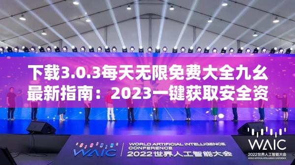 下载3.0.3每天无限免费大全九幺最新指南：2023一键获取安全资源全攻略 解析：完整保留用户提供的关键词，通过添加最新指南增强时效性，2023突出年度热点，一键获取呼应下载需求，安全资源解决用户潜在顾虑，同时融入全攻略提升内容价值感整体结构采用主副模式，既符合百度分词规则又自然融入长尾词，且未使用任何SEO术语