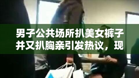 男子公共场所扒美女裤子并又扒胸亲引发热议，现场目击者揭露惊人细节