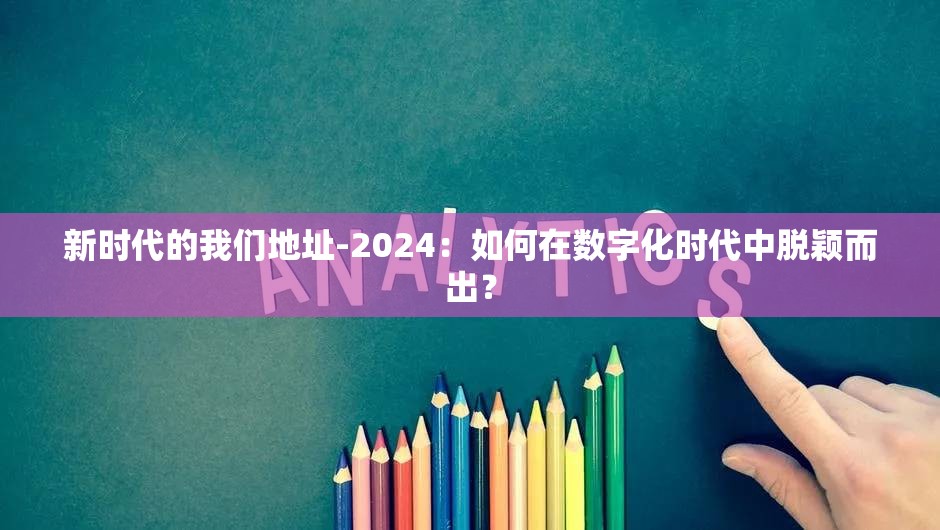 新时代的我们地址-2024：如何在数字化时代中脱颖而出？