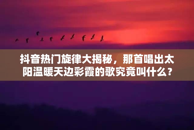 抖音热门旋律大揭秘，那首唱出太阳温暖天边彩霞的歌究竟叫什么？