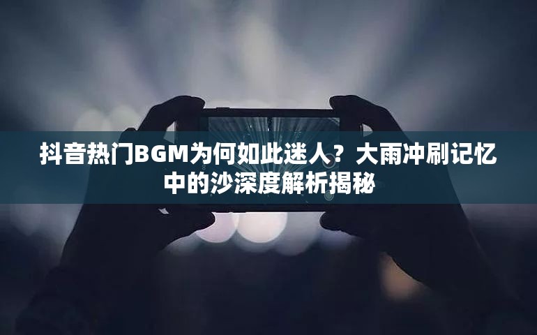 抖音热门BGM为何如此迷人？大雨冲刷记忆中的沙深度解析揭秘