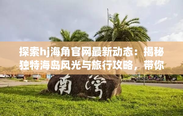 探索hj海角官网最新动态：揭秘独特海岛风光与旅行攻略，带你发现不一样的海洋奇观