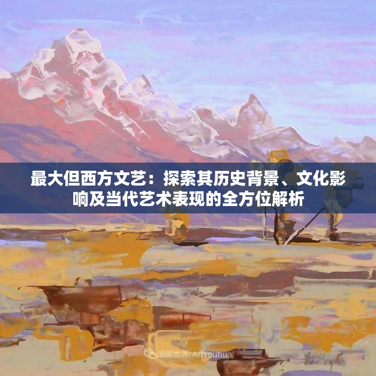 最大但西方文艺：探索其历史背景、文化影响及当代艺术表现的全方位解析