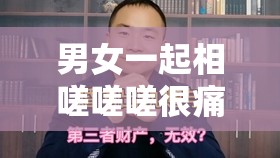 男女一起相嗟嗟嗟很痛免费，这是真的吗？男女一起相嗟嗟嗟很痛免费，是一种什么样的体验？男女一起相嗟嗟嗟很痛免费，这种行为是否合适？