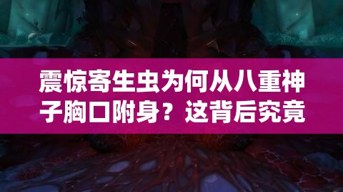 震惊寄生虫为何从八重神子胸口附身？这背后究竟隐藏着什么秘密？