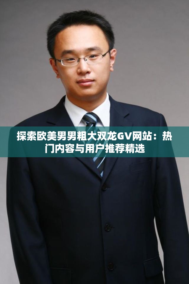 探索欧美男男粗大双龙GV网站：热门内容与用户推荐精选