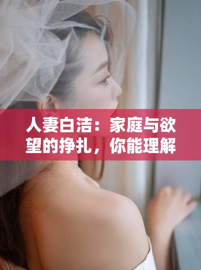 人妻白洁：家庭与欲望的挣扎，你能理解吗？