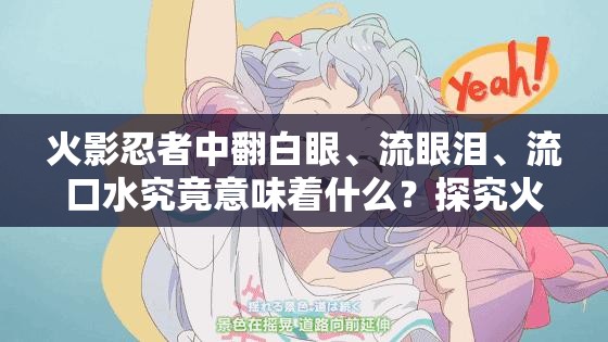 火影忍者中翻白眼、流眼泪、流口水究竟意味着什么？探究火影忍者里翻白眼流眼泪流口水的背后隐藏了哪些秘密？火影忍者里翻白眼流眼泪流口水的场景为何令人难以忘怀？