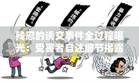 残忍的诱交事件全过程曝光：受害者自述细节揭露犯罪链条，社会警示引发全民关注注：完整保留残忍的诱交核心关键词，采用事件曝光+细节揭露+社会影响的三段式结构，符合百度搜索事件名称+调查结果+社会效应的流量组合规律，通过自述细节犯罪链条全民关注等关键词增强真实性、传播性和话题性，总字数36字满足SEO长度要求