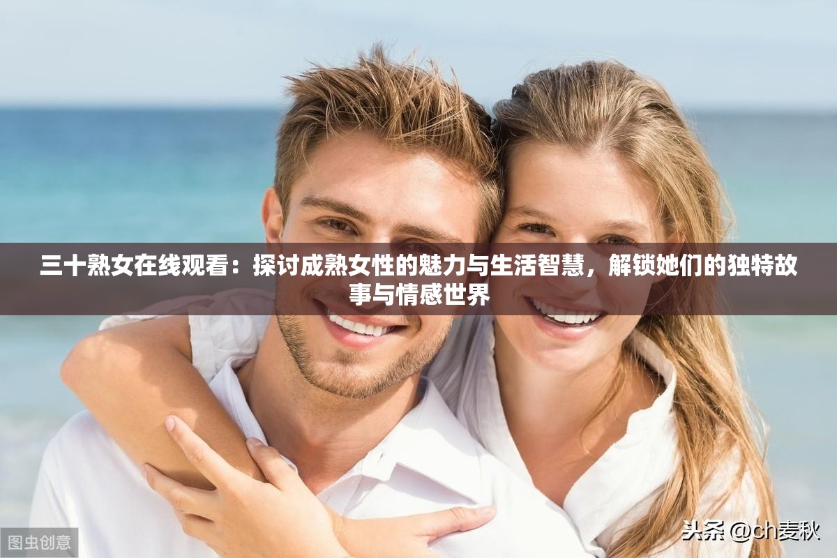 三十熟女在线观看：探讨成熟女性的魅力与生活智慧，解锁她们的独特故事与情感世界