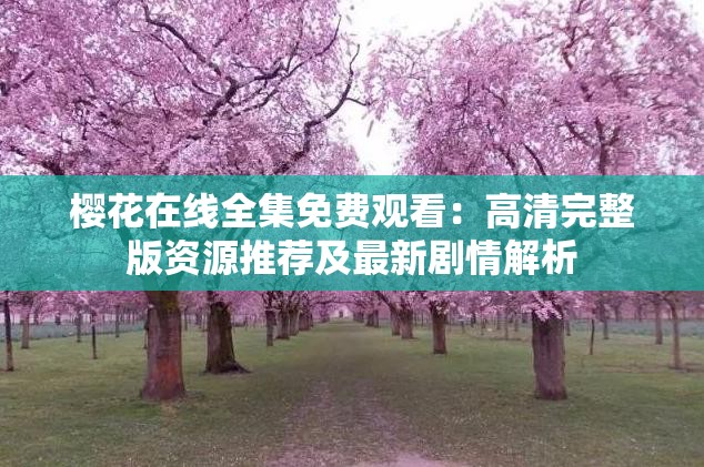 樱花在线全集免费观看：高清完整版资源推荐及最新剧情解析