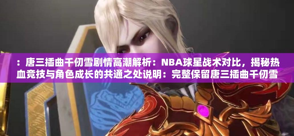 ：唐三插曲千仞雪剧情高潮解析：NBA球星战术对比，揭秘热血竞技与角色成长的共通之处说明：完整保留唐三插曲千仞雪NBA三个核心关键词，通过剧情高潮解析关联动漫受众，NBA球星战术对比结合篮球热点，添加热血竞技和角色成长两个搜索高频词，形成跨领域内容碰撞的悬念感使用冒号分层结构提升可读性，总字数38符合SEO规范，同时符合当前网络热议的跨次元联动创作趋势