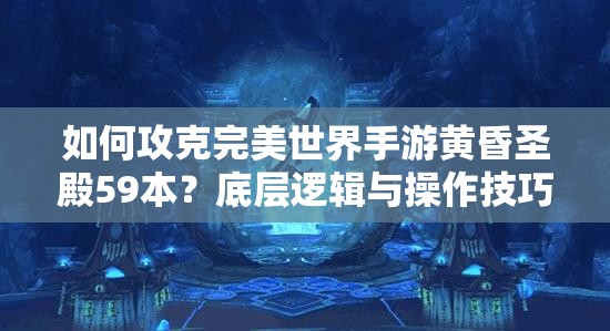 如何攻克完美世界手游黄昏圣殿59本？底层逻辑与操作技巧深度揭秘！