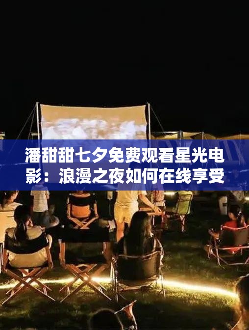 潘甜甜七夕免费观看星光电影：浪漫之夜如何在线享受高清影视盛宴？