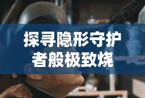 探寻隐形守护者般极致烧脑手游，你能否解开重重谜团，准备好了吗？