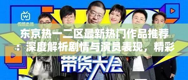 东京热一二区最新热门作品推荐：深度解析剧情与演员表现，精彩不容错过