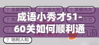 成语小秀才51-60关如何顺利通关？新手到精通的全面攻略来了吗？