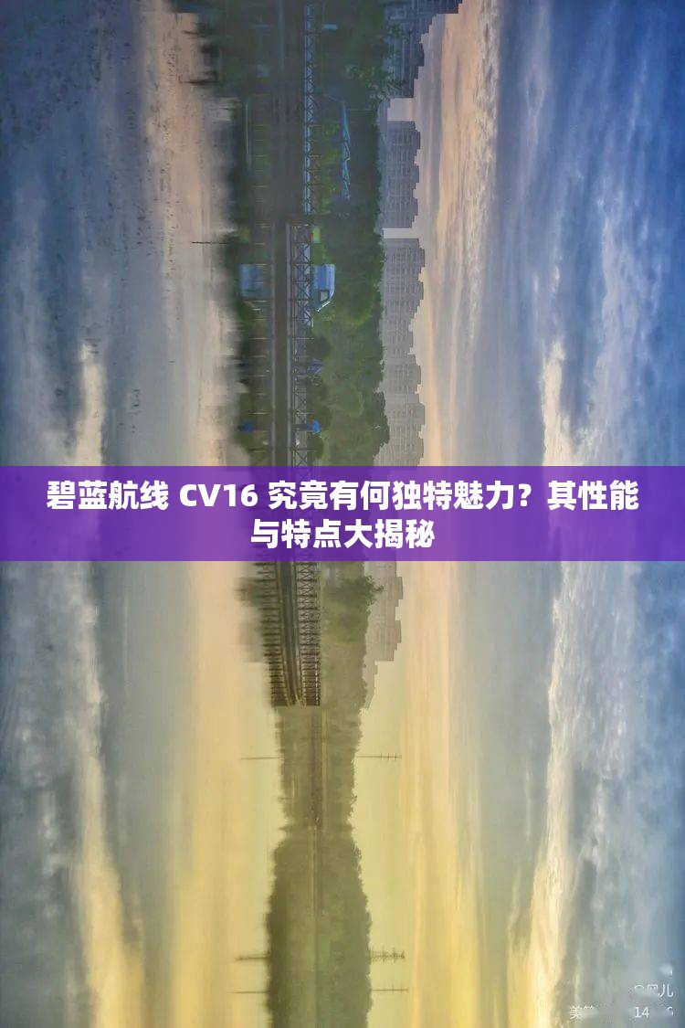 碧蓝航线 CV16 究竟有何独特魅力？其性能与特点大揭秘