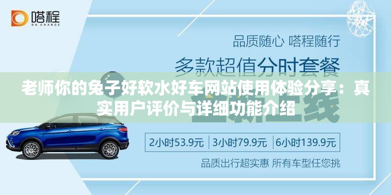 老师你的兔子好软水好车网站使用体验分享：真实用户评价与详细功能介绍