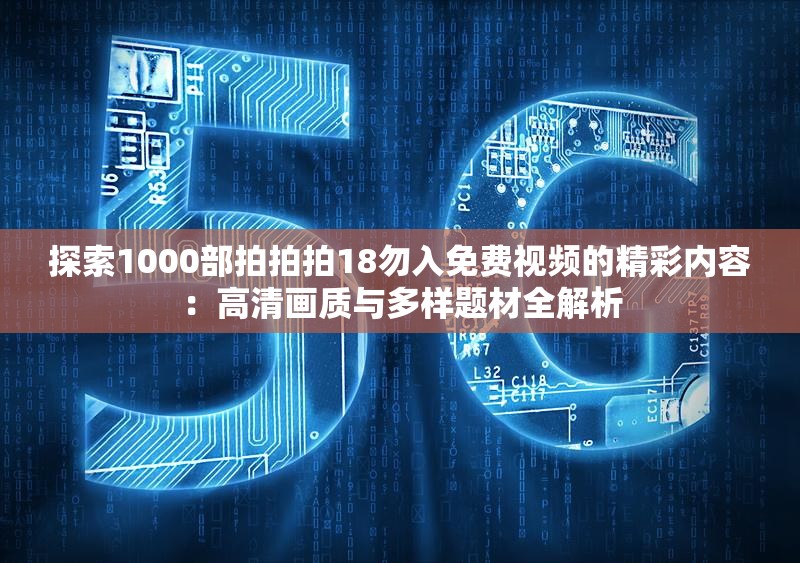 探索1000部拍拍拍18勿入免费视频的精彩内容：高清画质与多样题材全解析