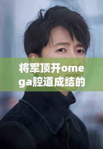 将军顶开omega腔道成结的正确发音与含义解析，全网最详细解读