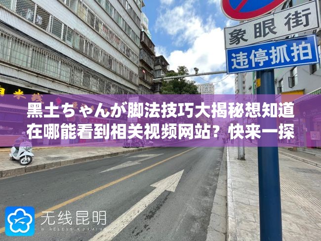 黑土ちゃんが脚法技巧大揭秘想知道在哪能看到相关视频网站？快来一探究竟