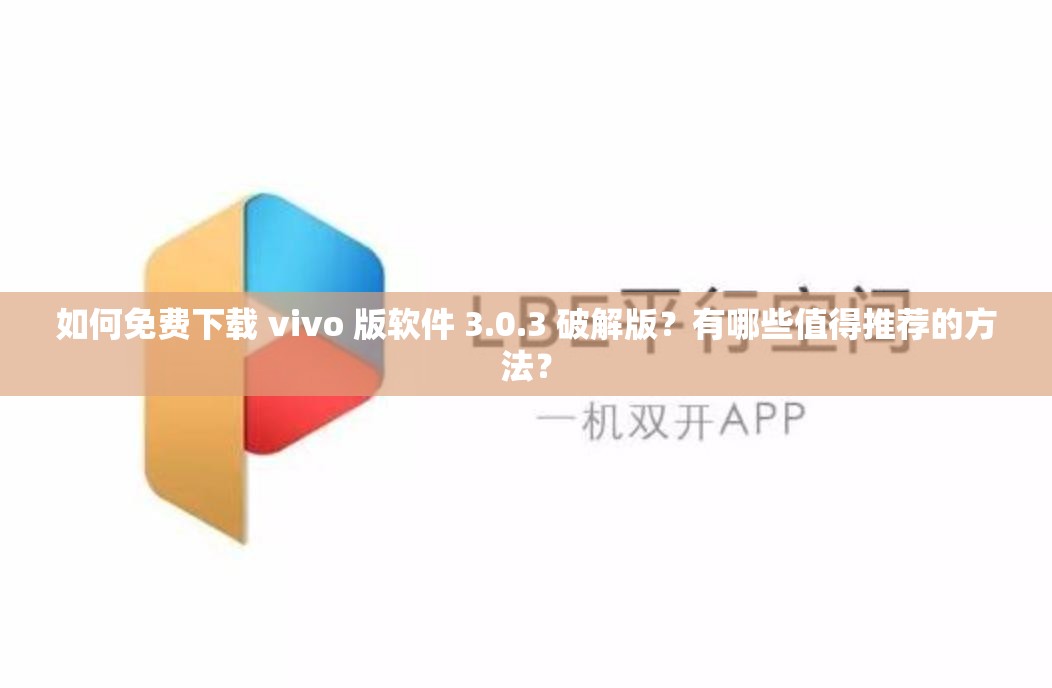 如何免费下载 vivo 版软件 3.0.3 破解版？有哪些值得推荐的方法？