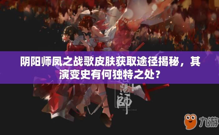 阴阳师凤之战歌皮肤获取途径揭秘，其演变史有何独特之处？