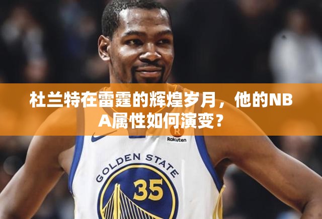 杜兰特在雷霆的辉煌岁月，他的NBA属性如何演变？