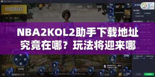 NBA2KOL2助手下载地址究竟在哪？玩法将迎来哪些革命性变化？