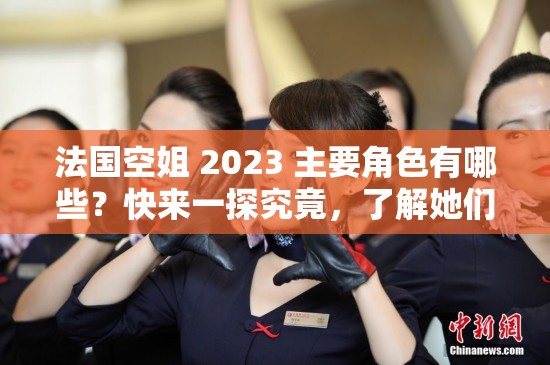 法国空姐 2023 主要角色有哪些？快来一探究竟，了解她们的独特魅力