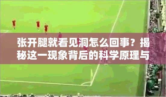 张开腿就看见洞怎么回事？揭秘这一现象背后的科学原理与常见误区