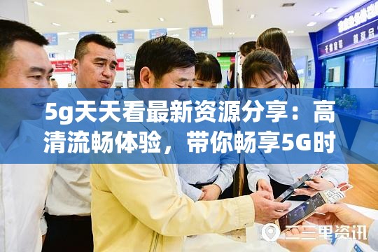 5g天天看最新资源分享：高清流畅体验，带你畅享5G时代的视觉盛宴