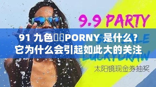 91 九色❤️PORNY 是什么？它为什么会引起如此大的关注？