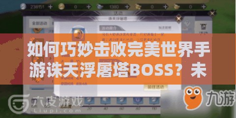 如何巧妙击败完美世界手游诛天浮屠塔BOSS？未来玩法会有何革新？