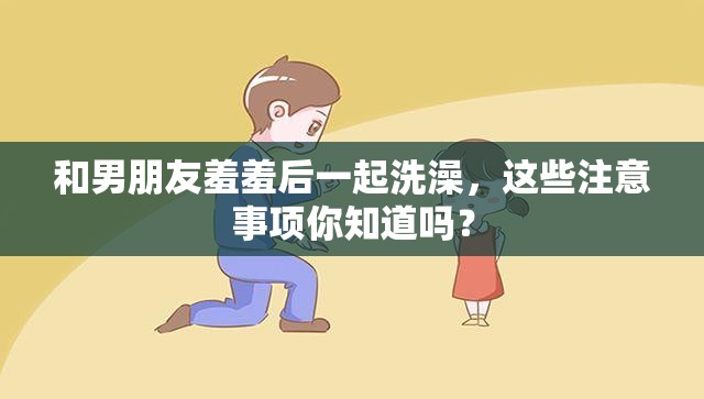 和男朋友羞羞后一起洗澡，这些注意事项你知道吗？