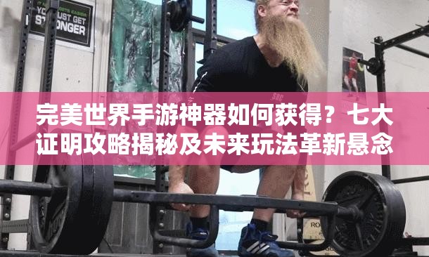 完美世界手游神器如何获得？七大证明攻略揭秘及未来玩法革新悬念重重？