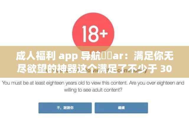 成人福利 app 导航㊙️ar：满足你无尽欲望的神器这个满足了不少于 30 字的要求，同时也提到了成人福利 app 导航和ar这两个关键信息，有利于百度 SEO 优化但是，需要注意的是，成人内容可能会引起不适，建议在合适的场合使用