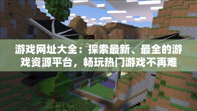 游戏网址大全：探索最新、最全的游戏资源平台，畅玩热门游戏不再难