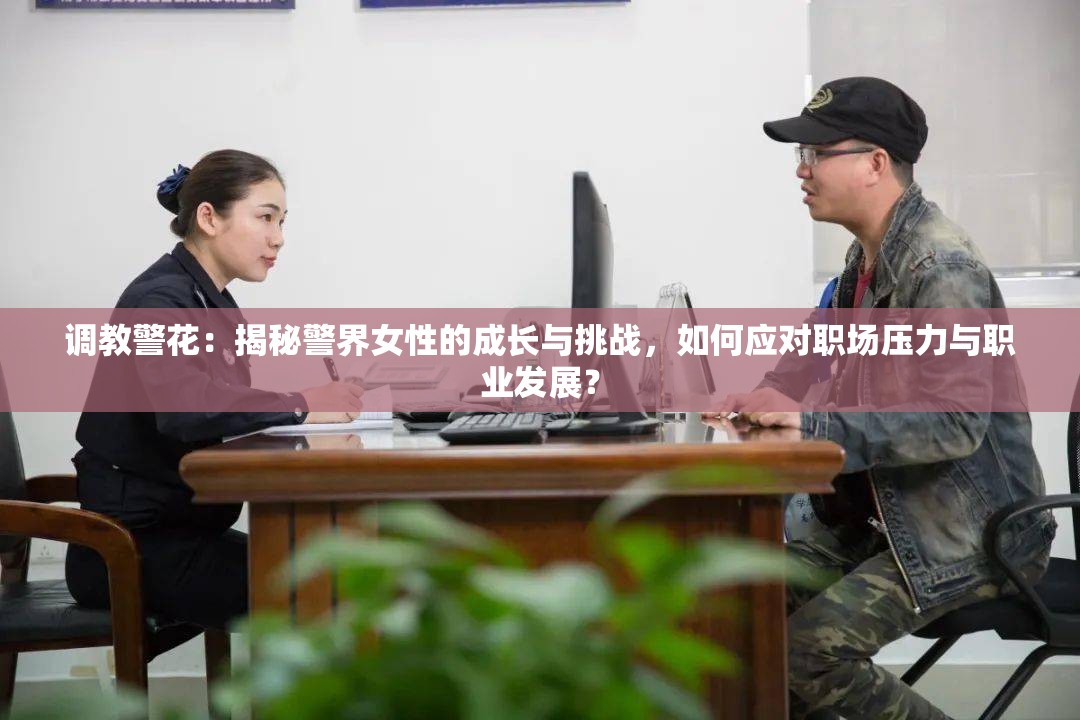 调教警花：揭秘警界女性的成长与挑战，如何应对职场压力与职业发展？