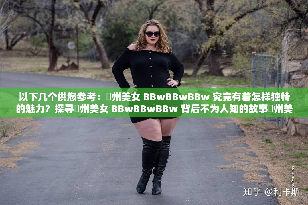 以下几个供您参考：䢹州美女 BBwBBwBBw 究竟有着怎样独特的魅力？探寻䢹州美女 BBwBBwBBw 背后不为人知的故事䢹州美女 BBwBBwBBw 为何能吸引众多目光？快来一探究竟想知道䢹州美女 BBwBBwBBw 受欢迎的原因吗？