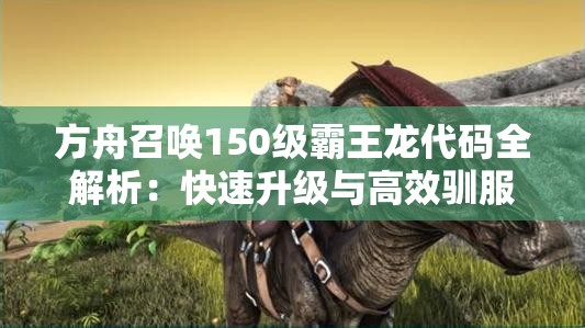 方舟召唤150级霸王龙代码全解析：快速升级与高效驯服技巧分享