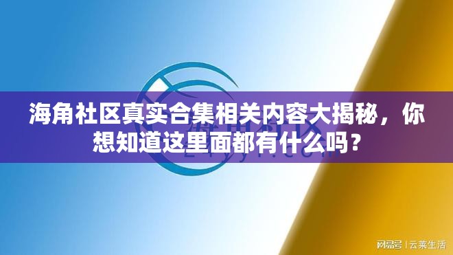 海角社区真实合集相关内容大揭秘，你想知道这里面都有什么吗？