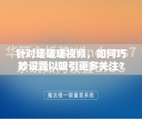 针对嗟嗟嗟视频，如何巧妙设置以吸引更多关注？来一起探讨