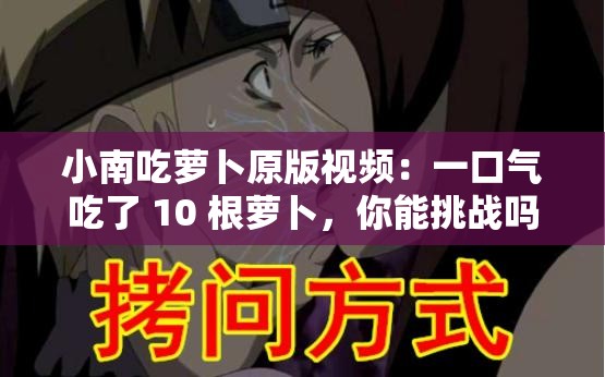 小南吃萝卜原版视频：一口气吃了 10 根萝卜，你能挑战吗？